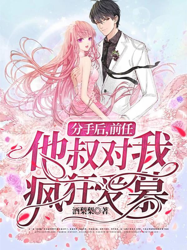 分手后,前任他叔对我疯狂爱慕 分手后,前任他叔对我疯狂爱慕