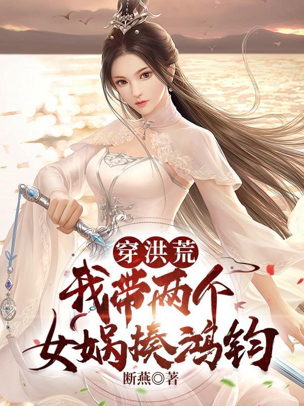 穿洪荒:我带两个女娲揍鸿钧 穿洪荒:我带两个女娲揍鸿钧