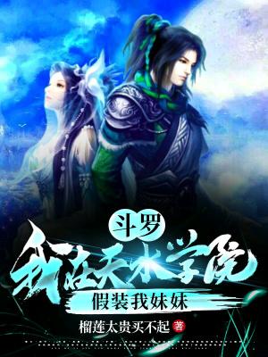 斗罗:我在天水学院假装我妹妹 斗罗:我在天水学院假装我妹妹